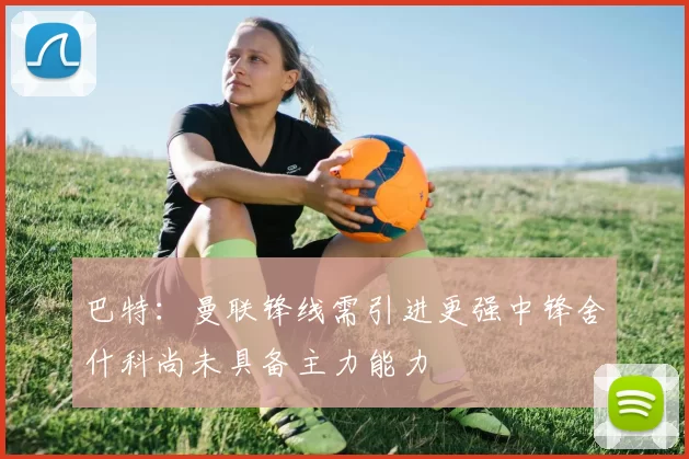 巴特：曼联锋线需引进更强中锋舍什科尚未具备主力能力