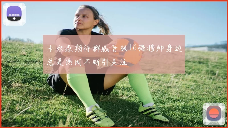 卡尔森期待挪威晋级16强穆帅身边总是热闹不断引关注