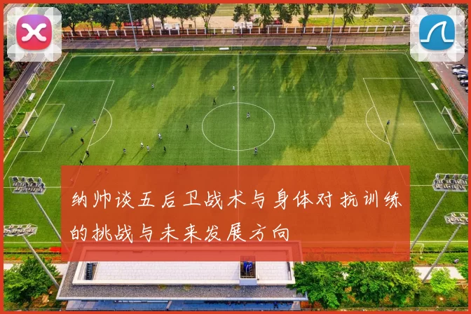 纳帅谈五后卫战术与身体对抗训练的挑战与未来发展方向