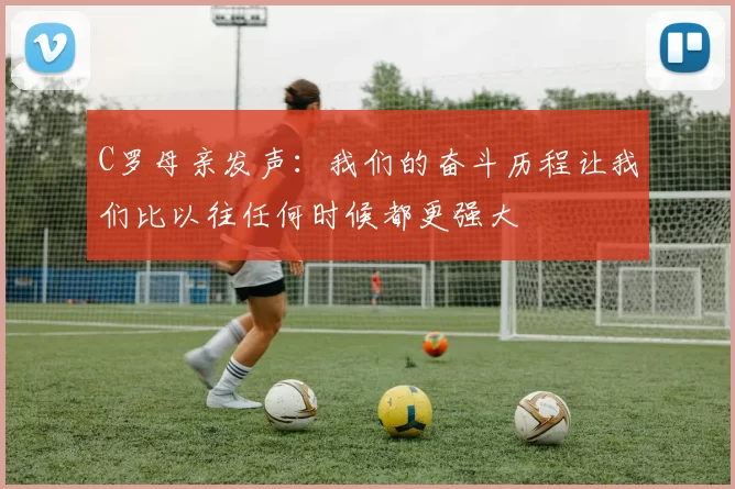 C罗母亲发声:我们的奋斗历程让我们比以往任何时候都更强大