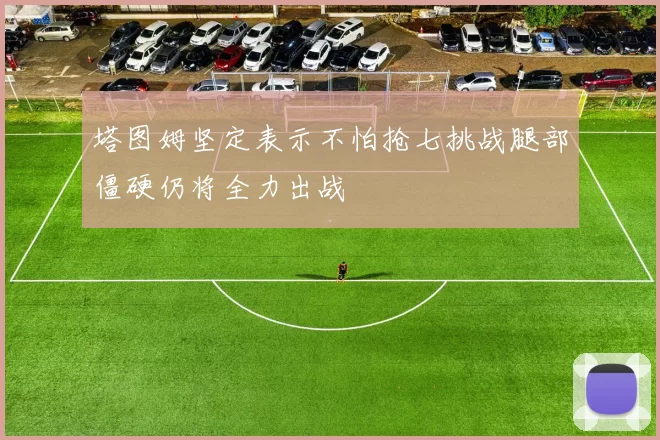 塔图姆坚定表示不怕抢七挑战腿部僵硬仍将全力出战