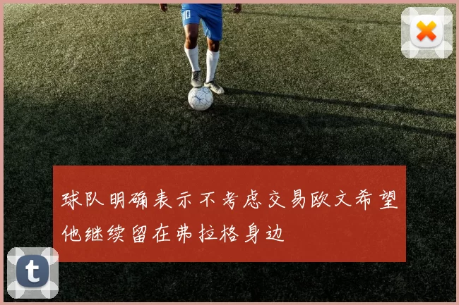 球队明确表示不考虑交易欧文希望他继续留在弗拉格身边