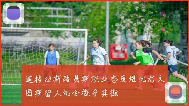 道格拉斯路易斯职业态度堪忧尤文图斯留人机会微乎其微