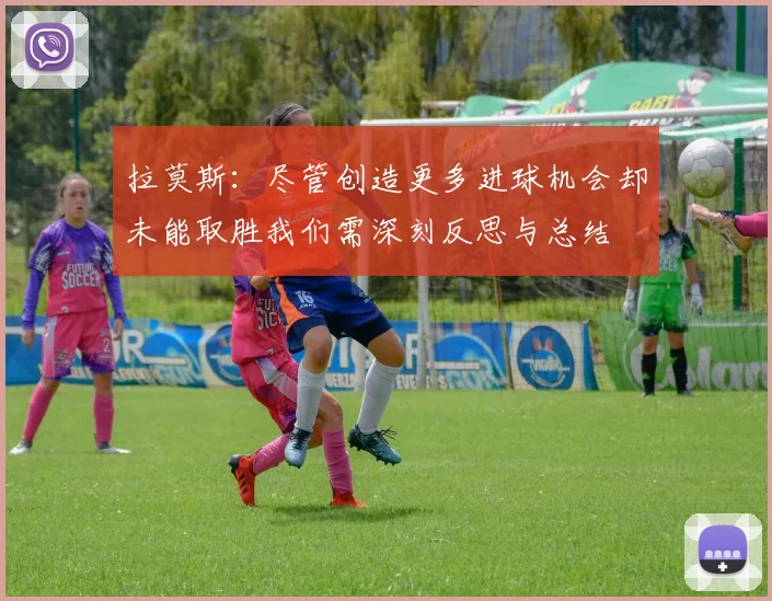 拉莫斯:尽管创造更多进球机会却未能取胜我们需深刻反思与总结