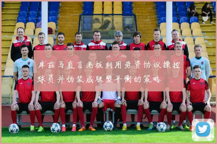 库兹马直言老板利用劳资协议操控球员并伪装成联盟平衡的策略
