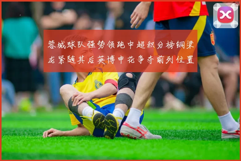 蓉城球队强势领跑中超积分榜铜梁龙紧随其后英博申花争夺前列位置
