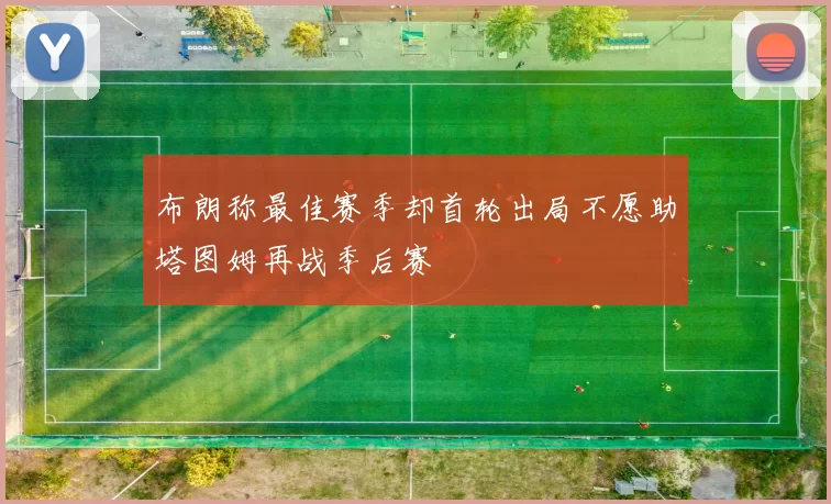 布朗称最佳赛季却首轮出局不愿助塔图姆再战季后赛