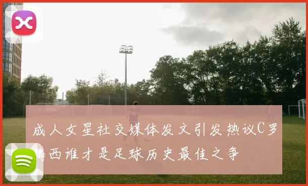 成人女星社交媒体发文引发热议C罗梅西谁才是足球历史最佳之争