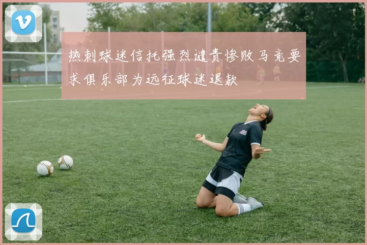 热刺球迷信托强烈谴责惨败马竞要求俱乐部为远征球迷退款