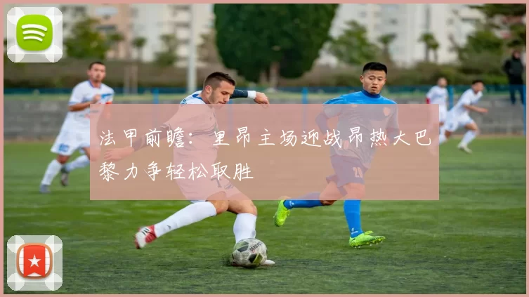 法甲前瞻：里昂主场迎战昂热大巴黎力争轻松取胜