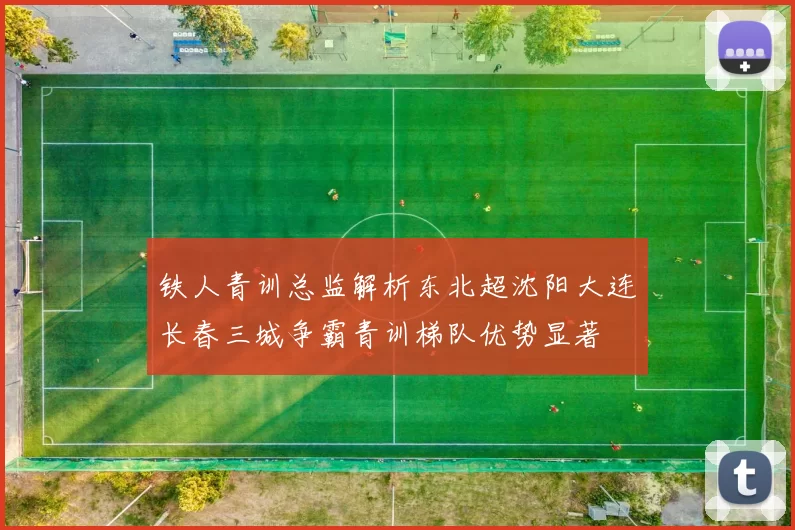铁人青训总监解析东北超沈阳大连长春三城争霸青训梯队优势显著