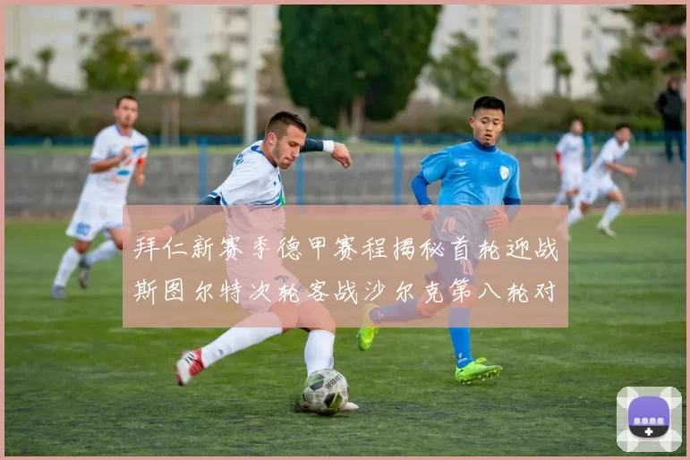 拜仁新赛季德甲赛程揭秘首轮迎战斯图尔特次轮客战沙尔克第八轮对决多特蒙德