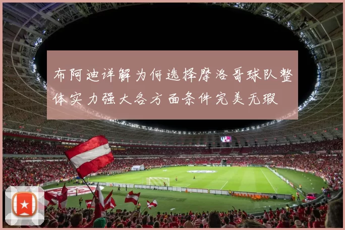 布阿迪详解为何选择摩洛哥球队整体实力强大各方面条件完美无瑕