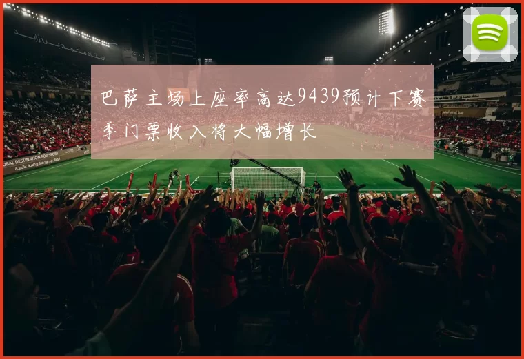 巴萨主场上座率高达9439预计下赛季门票收入将大幅增长