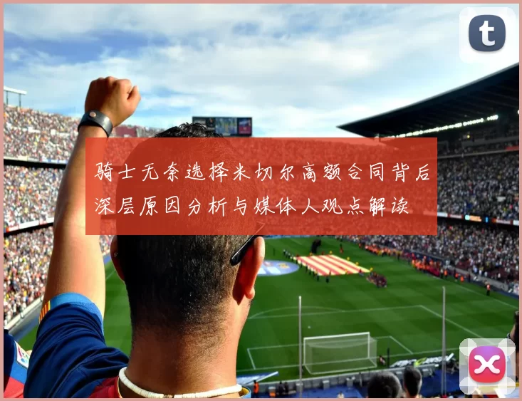 骑士无奈选择米切尔高额合同背后深层原因分析与媒体人观点解读