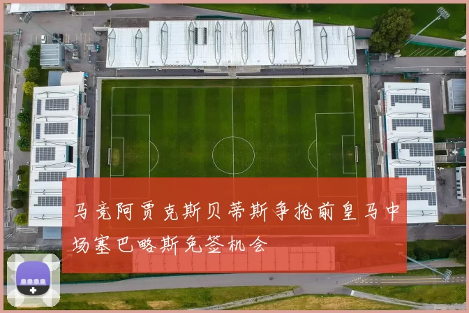 马竞阿贾克斯贝蒂斯争抢前皇马中场塞巴略斯免签机会