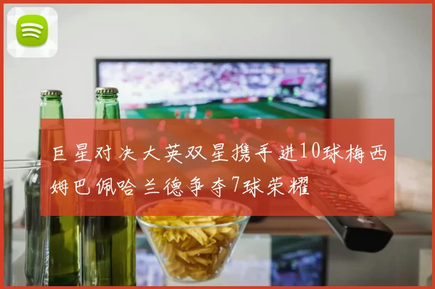 巨星对决大英双星携手进10球梅西姆巴佩哈兰德争夺7球荣耀
