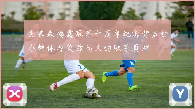 杰弗森揭露冠军十周年纪念背后的小群体与莫兹戈夫的联系真相