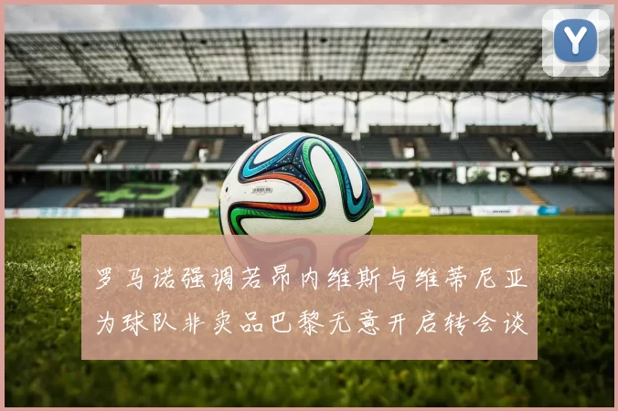罗马诺强调若昂内维斯与维蒂尼亚为球队非卖品巴黎无意开启转会谈判