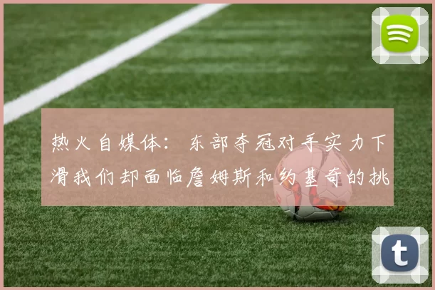热火自媒体:东部夺冠对手实力下滑我们却面临詹姆斯和约基奇的挑战