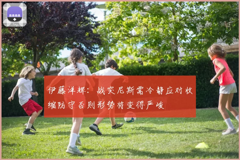 伊藤洋辉:战突尼斯需冷静应对收缩防守否则形势将变得严峻