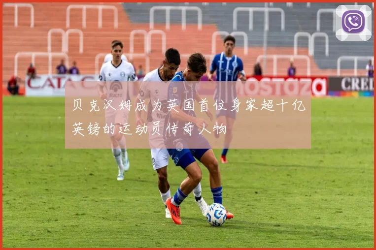 贝克汉姆成为英国首位身家超十亿英镑的运动员传奇人物