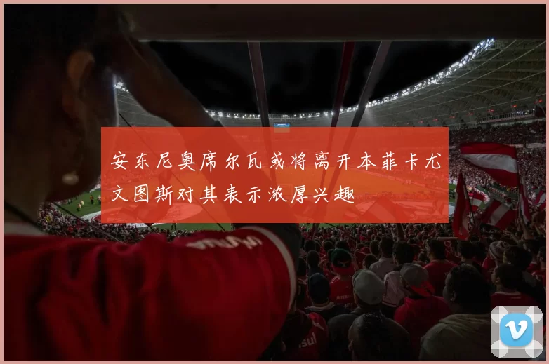 安东尼奥席尔瓦或将离开本菲卡尤文图斯对其表示浓厚兴趣
