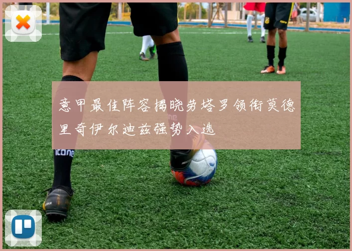 意甲最佳阵容揭晓劳塔罗领衔莫德里奇伊尔迪兹强势入选