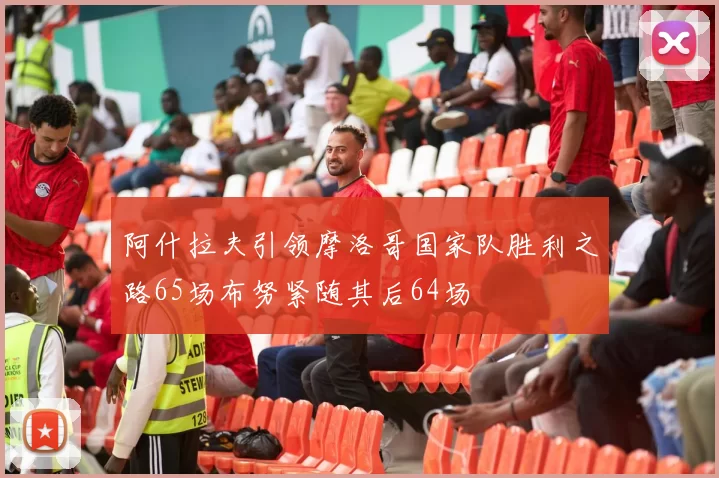 阿什拉夫引领摩洛哥国家队胜利之路65场布努紧随其后64场