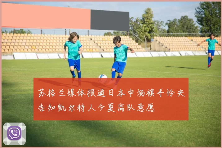 苏格兰媒体报道日本中场旗手怜央告知凯尔特人今夏离队意愿