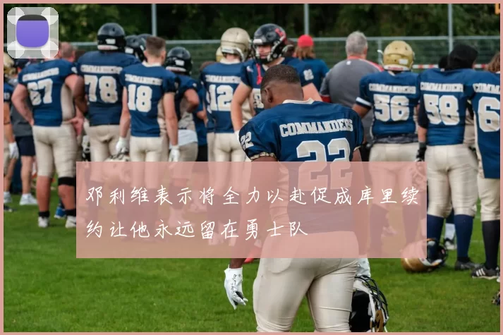 邓利维表示将全力以赴促成库里续约让他永远留在勇士队
