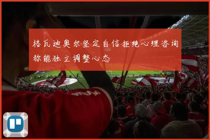 格瓦迪奥尔坚定自信拒绝心理咨询称能独立调整心态