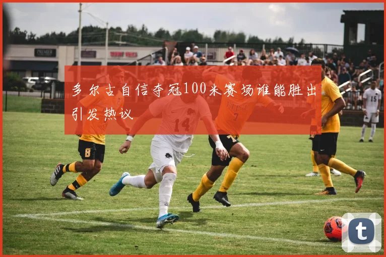 多尔古自信夺冠100米赛场谁能胜出引发热议