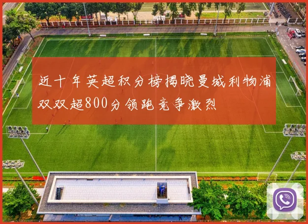 近十年英超积分榜揭晓曼城利物浦双双超800分领跑竞争激烈